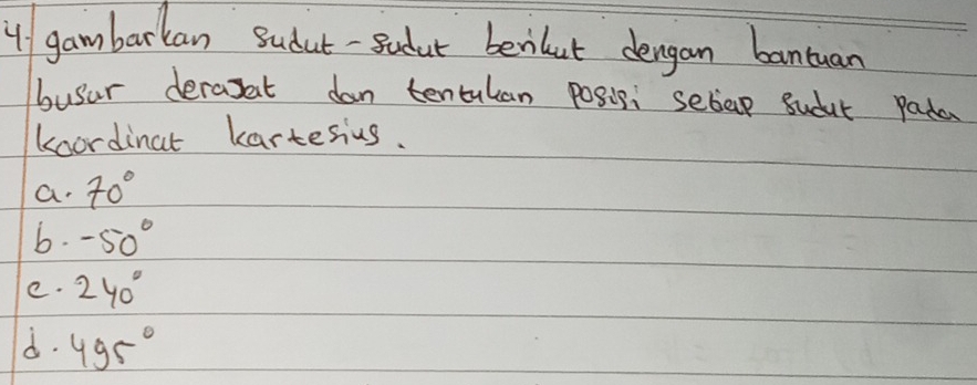 gambarkan Sudut-sudut benlut dengan bantuan
busur deraset dan tentulan posis; sebap sudut pada
koordinat kartesius.
a. 70°
6. -50°
e. 240°
d. 495°