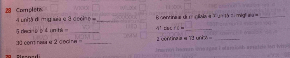 Completa.
4 unità di migliaia e 3 decine = _ 8 centinaia di migliaia e 7 unità di migliaia =_
5 decine e 4 unità =_  41 decine =_ 
30 centinaia e 2 decine =_  2 centinaia e 13 unità =_ 
2ª Rispondi