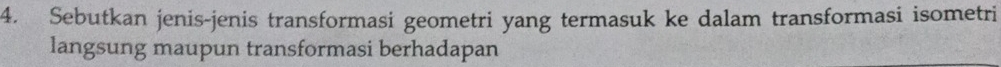 Sebutkan jenis-jenis transformasi geometri yang termasuk ke dalam transformasi isometri 
langsung maupun transformasi berhadapan