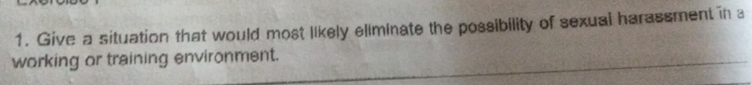 Give a situation that would most likely eliminate the possibility of sexual harassment in a 
working or training environment.