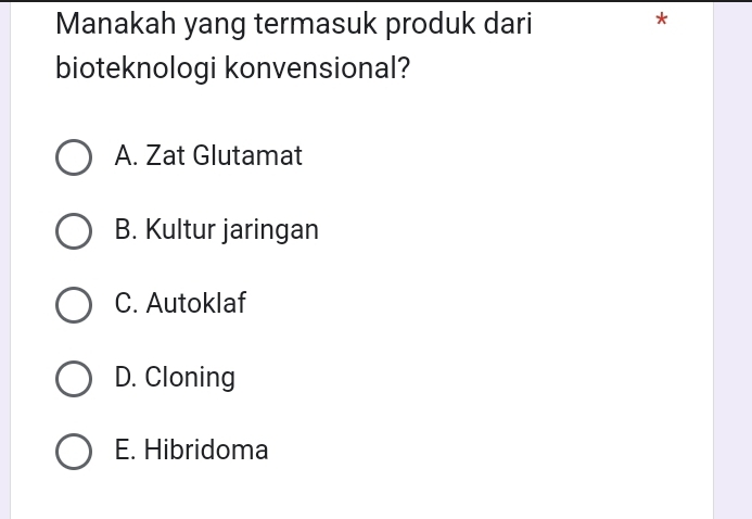 Manakah yang termasuk produk dari
*
bioteknologi konvensional?
A. Zat Glutamat
B. Kultur jaringan
C. Autoklaf
D. Cloning
E. Hibridoma