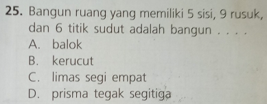 Bangun ruang yang memiliki 5 sisi, 9 rusuk,
dan 6 titik sudut adalah bangun . . . .
A. balok
B. kerucut
C. limas segi empat
D. prisma tegak segitiga