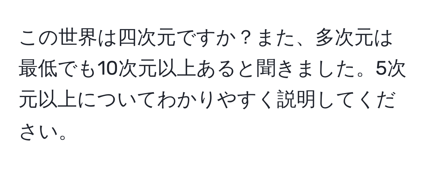 この世界は四次元ですか？また、多次元は最低でも10次元以上あると聞きました。5次元以上についてわかりやすく説明してください。