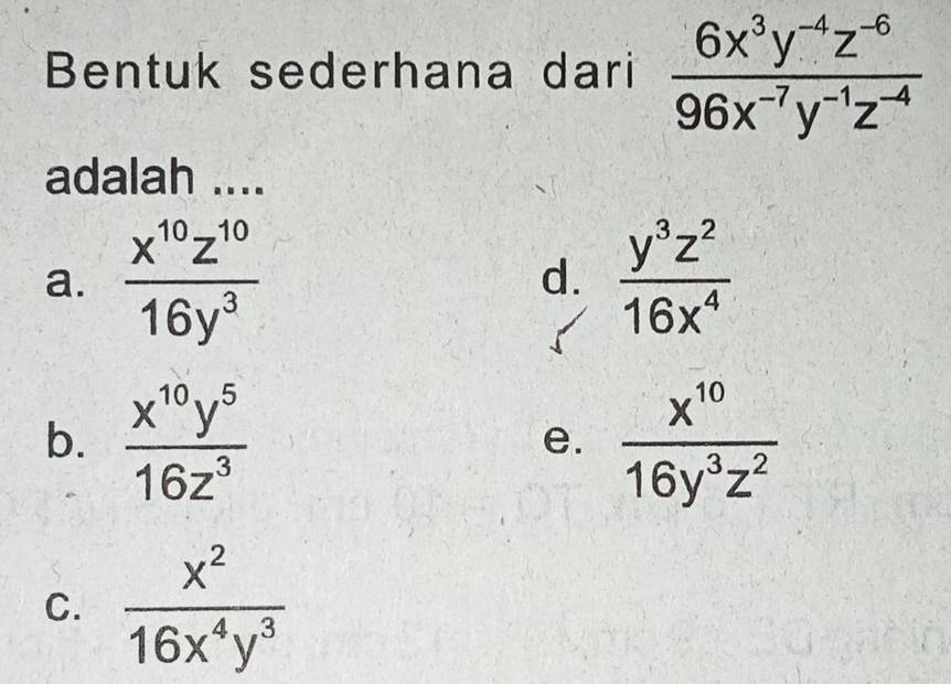 Bentuk sederhana dari  (6x^3y^(-4)z^(-6))/96x^(-7)y^(-1)z^(-4) 
adalah ....
a.  x^(10)z^(10)/16y^3  d.  y^3z^2/16x^4 
b.  x^(10)y^5/16z^3   x^(10)/16y^3z^2 
e.
C.  x^2/16x^4y^3 