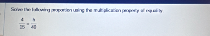 Solve the following proportion using the multiplication property of equality.
 4/15 = h/40 