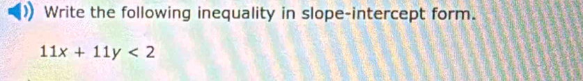 Write the following inequality in slope-intercept form.
11x+11y<2</tex>