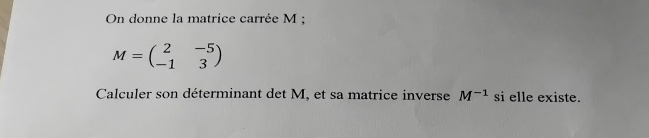 On donne la matrice carrée M;
M=beginpmatrix 2&-5 -1&3endpmatrix
Calculer son déterminant det M, et sa matrice inverse M^(-1) si elle existe.