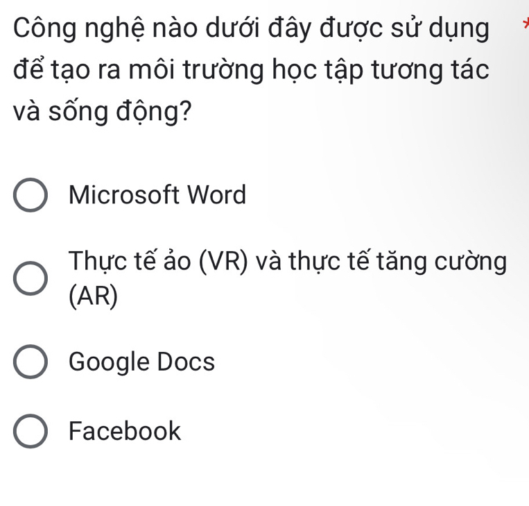 Công nghệ nào dưới đây được sử dụng
để tạo ra môi trường học tập tương tác
và sống động?
Microsoft Word
Thực tế ảo (VR) và thực tế tăng cường
(AR)
Google Docs
Facebook