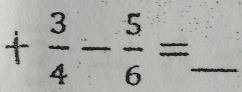 + 3/4 - 5/6 = _