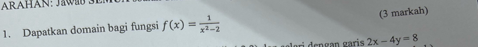 ARAHAN: Jawab SI 
(3 markah) 
1. Dapatkan domain bagi fungsi f(x)= 1/x^2-2 
ri dençan garis 2x-4y=8