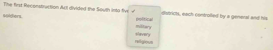 The first Reconstruction Act divided the South into five √ districts, each controlled by a general and his
soldiers. political
military
slavery
religious