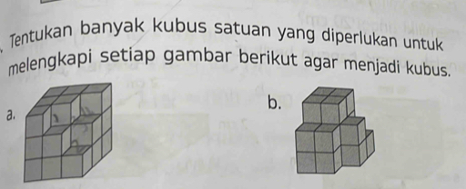 Tentukan banyak kubus satuan yang diperlukan untuk 
melengkapi setiap gambar berikut agar menjadi kubus. 
b.