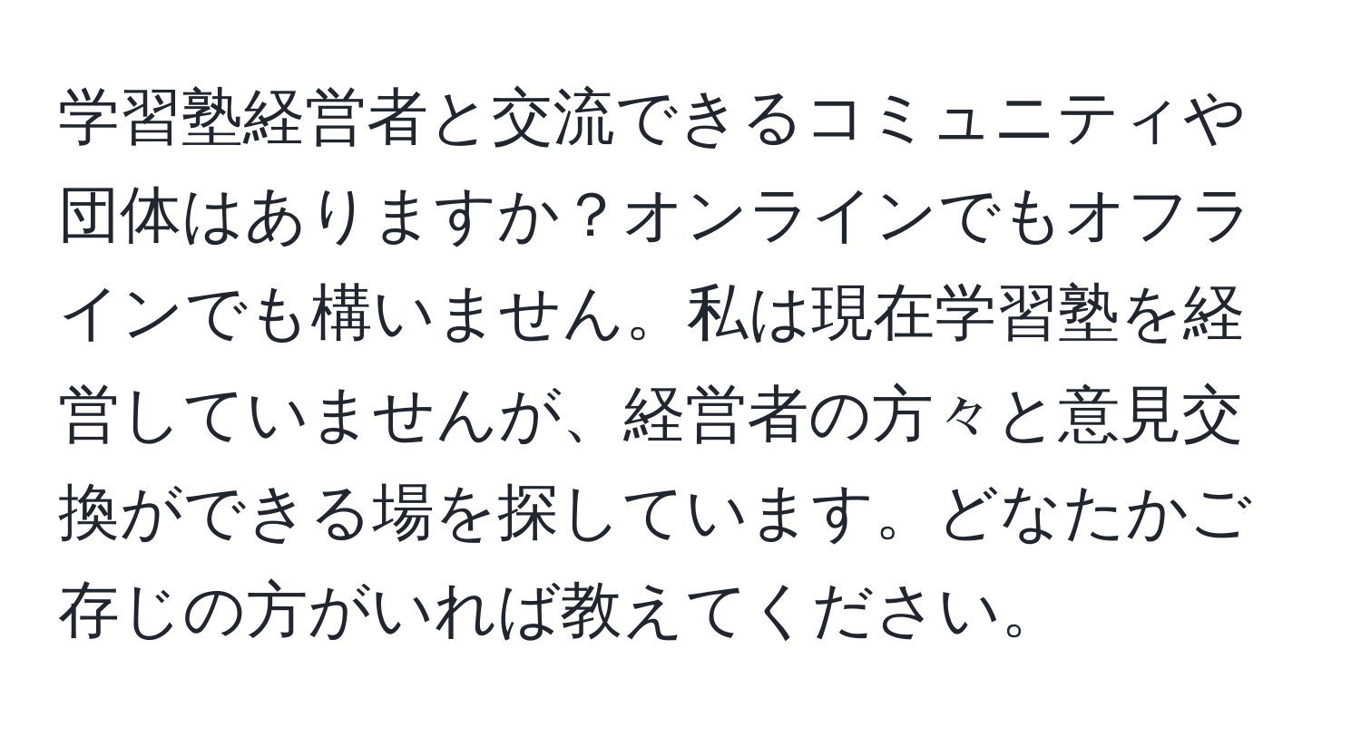 学習塾経営者と交流できるコミュニティや団体はありますか？オンラインでもオフラインでも構いません。私は現在学習塾を経営していませんが、経営者の方々と意見交換ができる場を探しています。どなたかご存じの方がいれば教えてください。