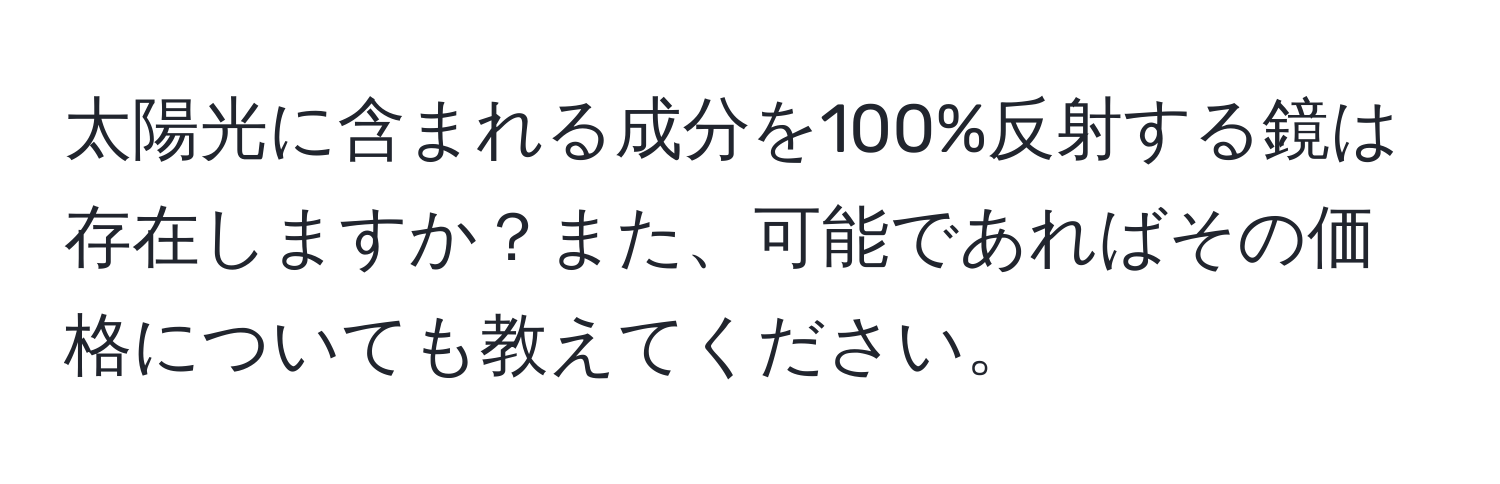 太陽光に含まれる成分を100%反射する鏡は存在しますか？また、可能であればその価格についても教えてください。