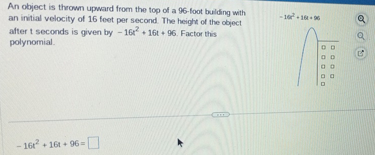 An object is thrown upward from the top of a 96-foot building with -16t^2+16t+96
an initial velocity of 16 feet per second. The height of the object 
after t seconds is given by -16t^2+16t+96. Factor this 
polynomial. 
□
-16t^2+16t+96=□