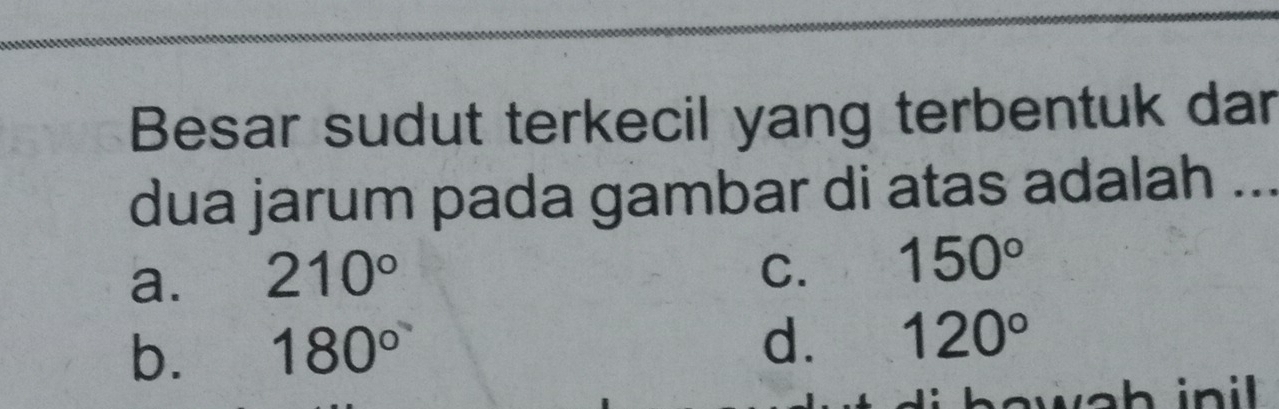 Besar sudut terkecil yang terbentuk dar
dua jarum pada gambar di atas adalah ...
a. 210°
C. 150°
b. 180°
d. 120°