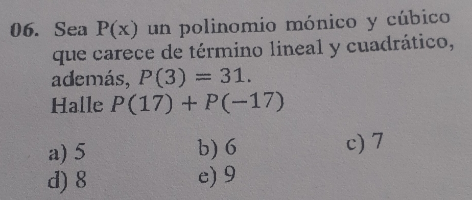 Sea P(x) un polinomio mónico y cúbico
que carece de término lineal y cuadrático,
además, P(3)=31. 
Halle P(17)+P(-17)
a) 5 b) 6
c) 7
d) 8 e) 9