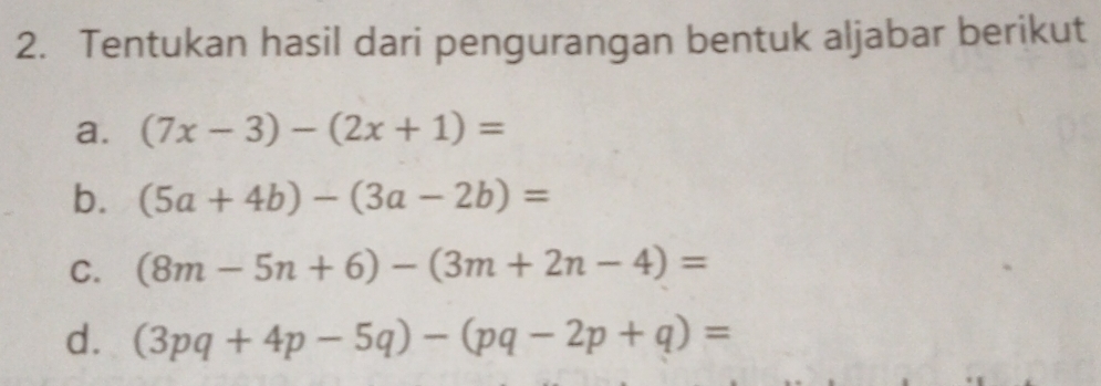 Tentukan hasil dari pengurangan bentuk aljabar berikut 
a. (7x-3)-(2x+1)=
b. (5a+4b)-(3a-2b)=
C. (8m-5n+6)-(3m+2n-4)=
d. (3pq+4p-5q)-(pq-2p+q)=