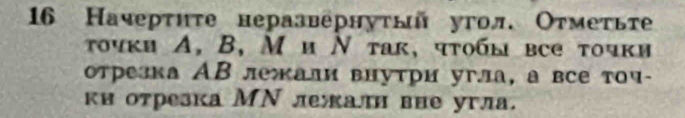 16 Начерτητе неразвернуτый угол. Оτметьте 
τουκи A, B, Ми Νтак, чτобы все тοчки 
отрезка АВ лежали внутри угла, а все точ- 
ки отрезка МΝ лежалн вне угла.