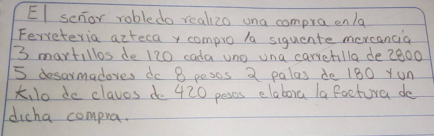 EI senor robledo realizo una compraenla 
Ferreteria acreca y compro la siguente mercancia
3 martillos de 120 cada uno una carretilla de 2800
5 desarmadores do 8 pesos a palas de 180 Yun 
,lo de clavos do 420 pesos elaboia la Feeture de 
dicha compre.