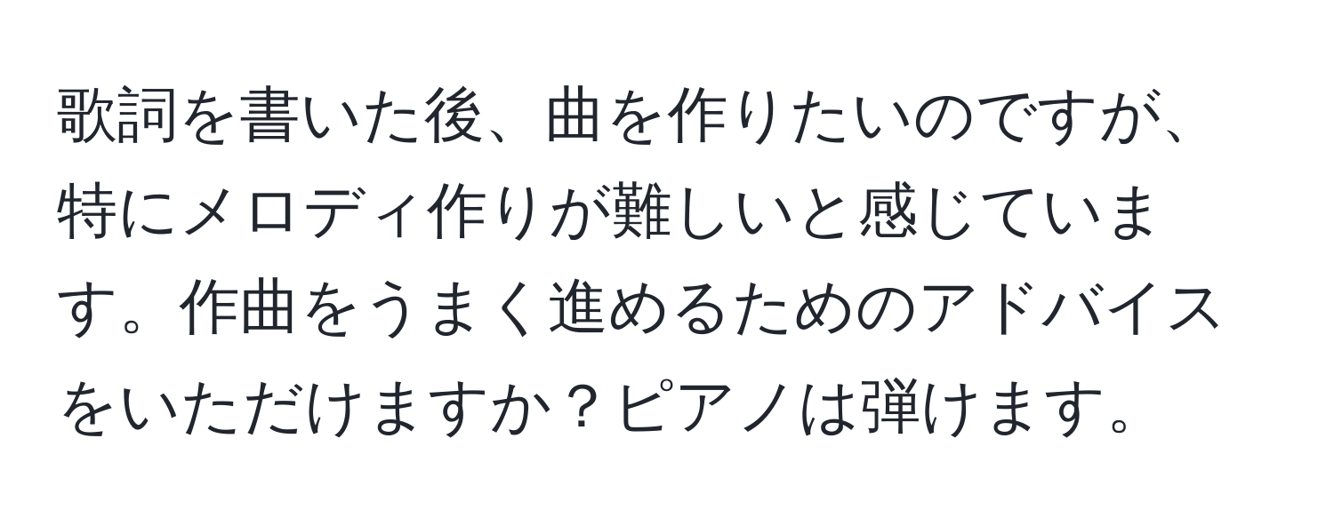 歌詞を書いた後、曲を作りたいのですが、特にメロディ作りが難しいと感じています。作曲をうまく進めるためのアドバイスをいただけますか？ピアノは弾けます。