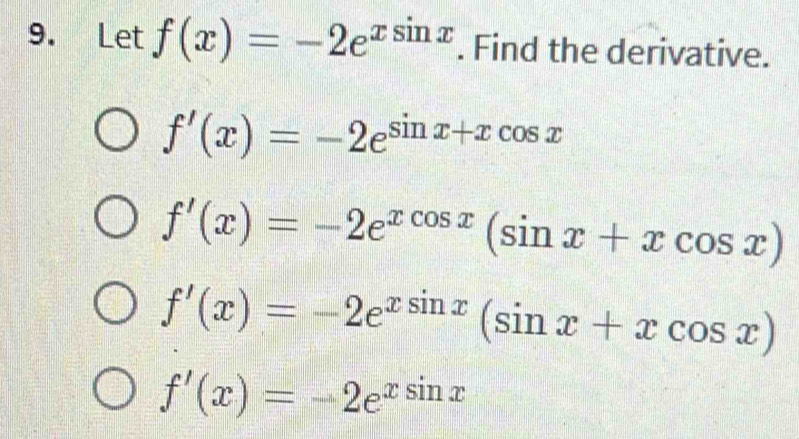 Let f(x)=-2e^(xsin x). Find the derivative.
f'(x)=-2e^(sin x+xcos x)
f'(x)=-2e^(xcos x)(sin x+xcos x)
f'(x)=-2e^(xsin x)(sin x+xcos x)
f'(x)=-2e^(xsin x)