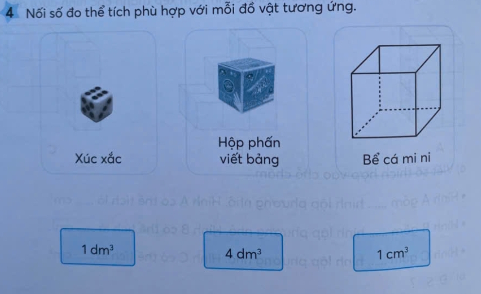 Nối số đo thể tích phù hợp với mỗi đồ vật tương ứng. 
Hộp phấn 
Xúc xắc viết bảng Bể cá mi ni
1dm^3
4dm^3
1cm^3