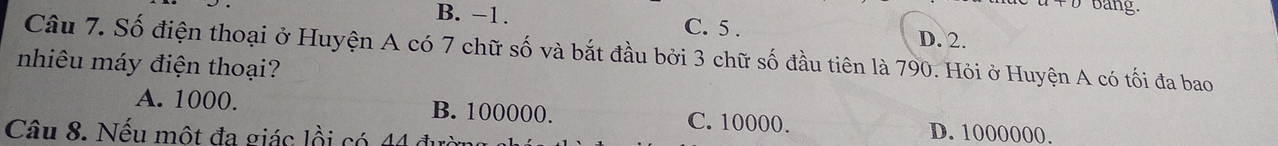 bảng.
B. -1. C. 5. D. 2.
Câu 7. Số điện thoại ở Huyện A có 7 chữ số và bắt đầu bởi 3 chữ số đầu tiên là 790. Hỏi ở Huyện A có tối đa bao
nhiêu máy điện thoại?
A. 1000. B. 100000. C. 10000.
Câu 8. Nếu một đa giác lồi có 44 D. 1000000.