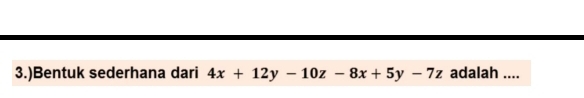 3.)Bentuk sederhana dari 4x+12y-10z-8x+5y-7z adalah ....