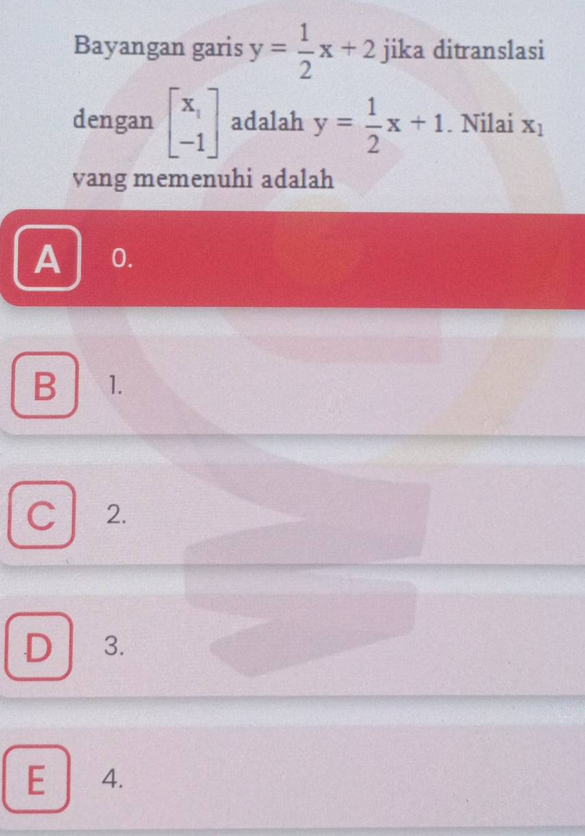 Bayangan garis y= 1/2 x+2 jika ditranslasi
dengan beginbmatrix x_1 -1endbmatrix adalah y= 1/2 x+1. Nilai X_1
yang memenuhi adalah
A 0.
B 1.
C 2.
D 3.
E 4.