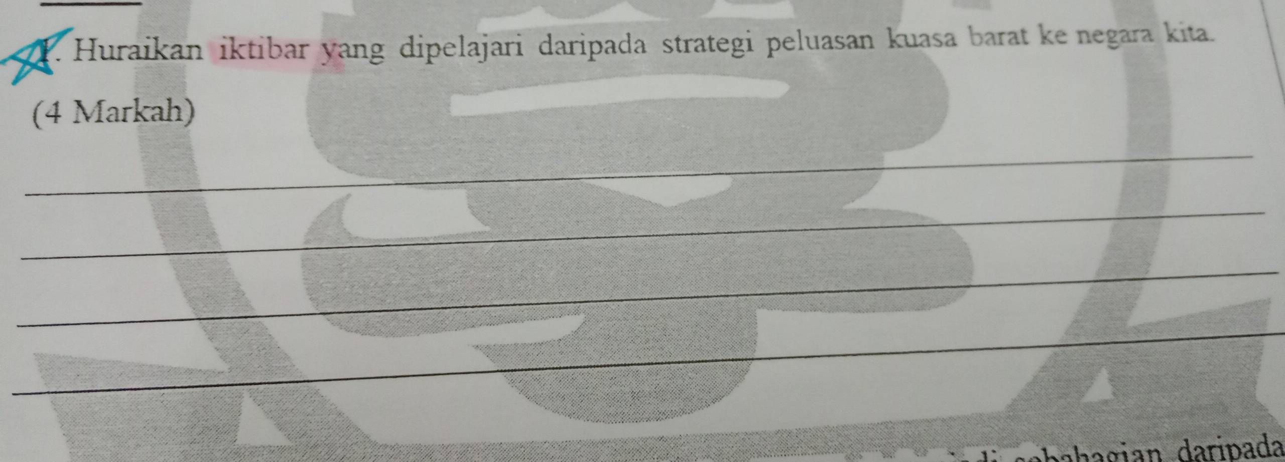 Huraikan iktibar yang dipelajari daripada strategi peluasan kuasa barat ke negara kita. 
(4 Markah) 
_ 
_ 
_ 
_ 
_