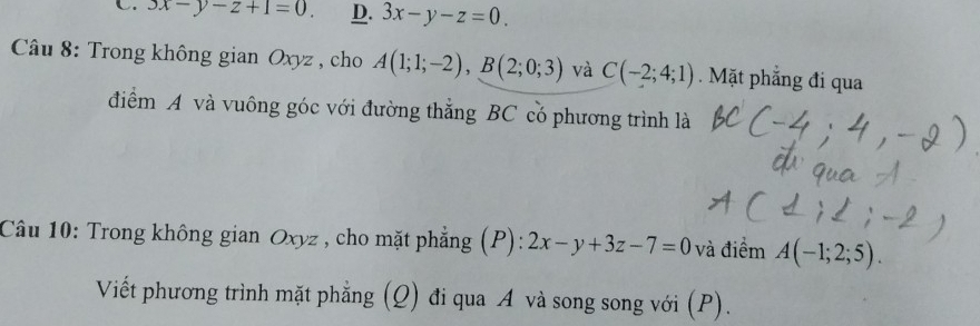 3x-y-z+1=0. D. 3x-y-z=0. 
Câu 8: Trong không gian Oxyz , cho A(1;1;-2), B(2;0;3) và C(-2;4;1).Mặt phẳng đi qua
điểm A và vuông góc với đường thắng BC có phương trình là
Câu 10: Trong không gian Oxyz , cho mặt phẳng (P): 2x-y+3z-7=0 và điểm A(-1;2;5). 
Viết phương trình mặt phẳng (Q) đi qua A và song song với (P).