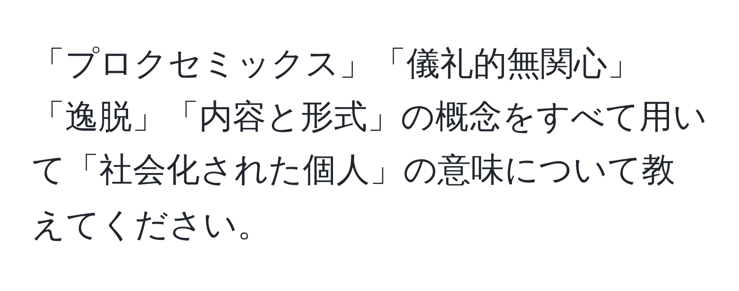 「プロクセミックス」「儀礼的無関心」「逸脱」「内容と形式」の概念をすべて用いて「社会化された個人」の意味について教えてください。