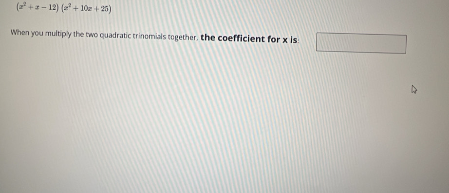 (x^2+x-12)(x^2+10x+25)
When you multiply the two quadratic trinomials together, the coefficient for x is: