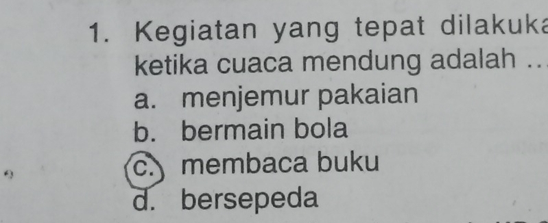 Kegiatan yang tepat dilakuka
ketika cuaca mendung adalah ..
a. menjemur pakaian
b. bermain bola
c. membaca buku
d. bersepeda