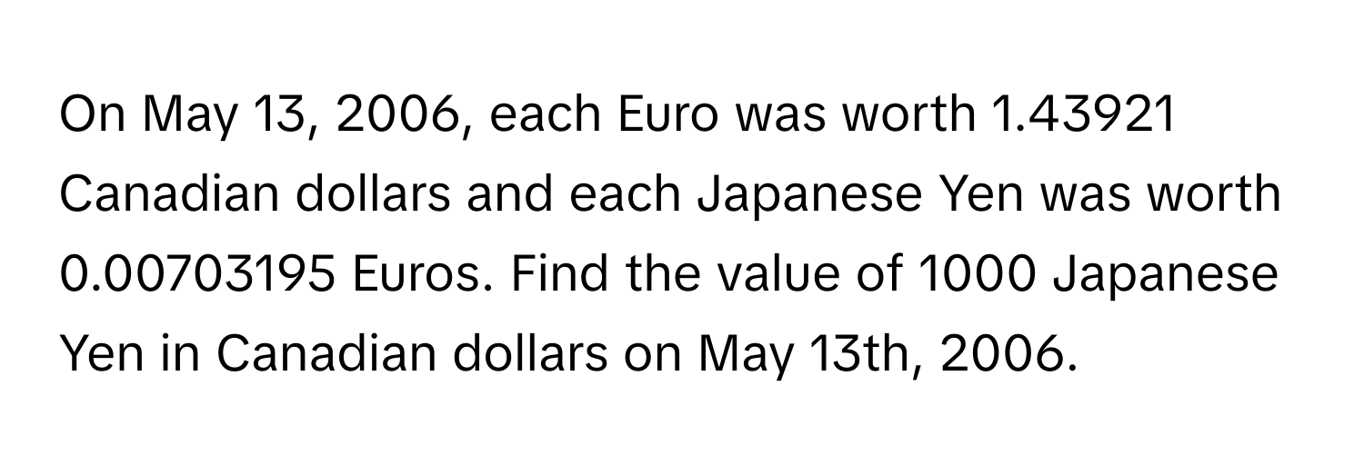 On May 13, 2006, each Euro was worth 1.43921 Canadian dollars and each Japanese Yen was worth 0.00703195 Euros. Find the value of 1000 Japanese Yen in Canadian dollars on May 13th, 2006.