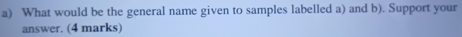 What would be the general name given to samples labelled a) and b). Support your 
answer. (4 marks)