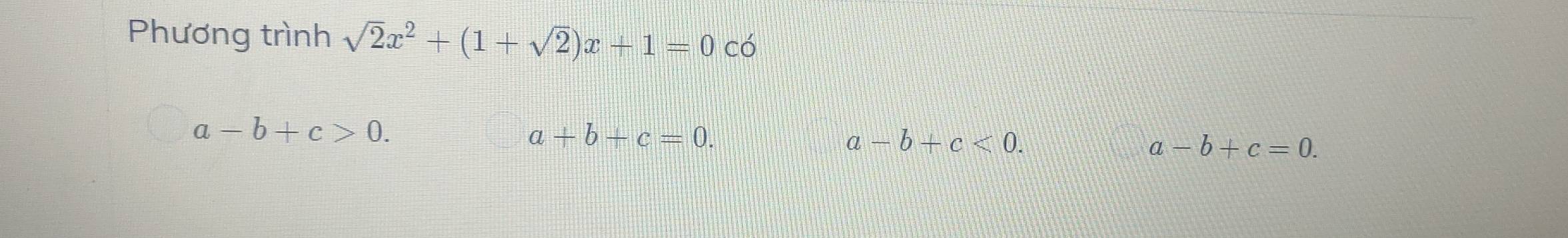 Phương trình sqrt(2)x^2+(1+sqrt(2))x+1=0 có
a-b+c>0.
a+b+c=0.
a-b+c<0</tex>.
a-b+c=0.