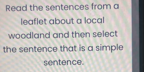 Read the sentences from a 
leaflet about a local 
woodland and then select 
the sentence that is a simple 
sentence.