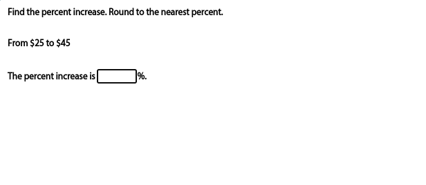 Find the percent increase. Round to the nearest percent. 
From $25 to $45
The percent increase is □ %.