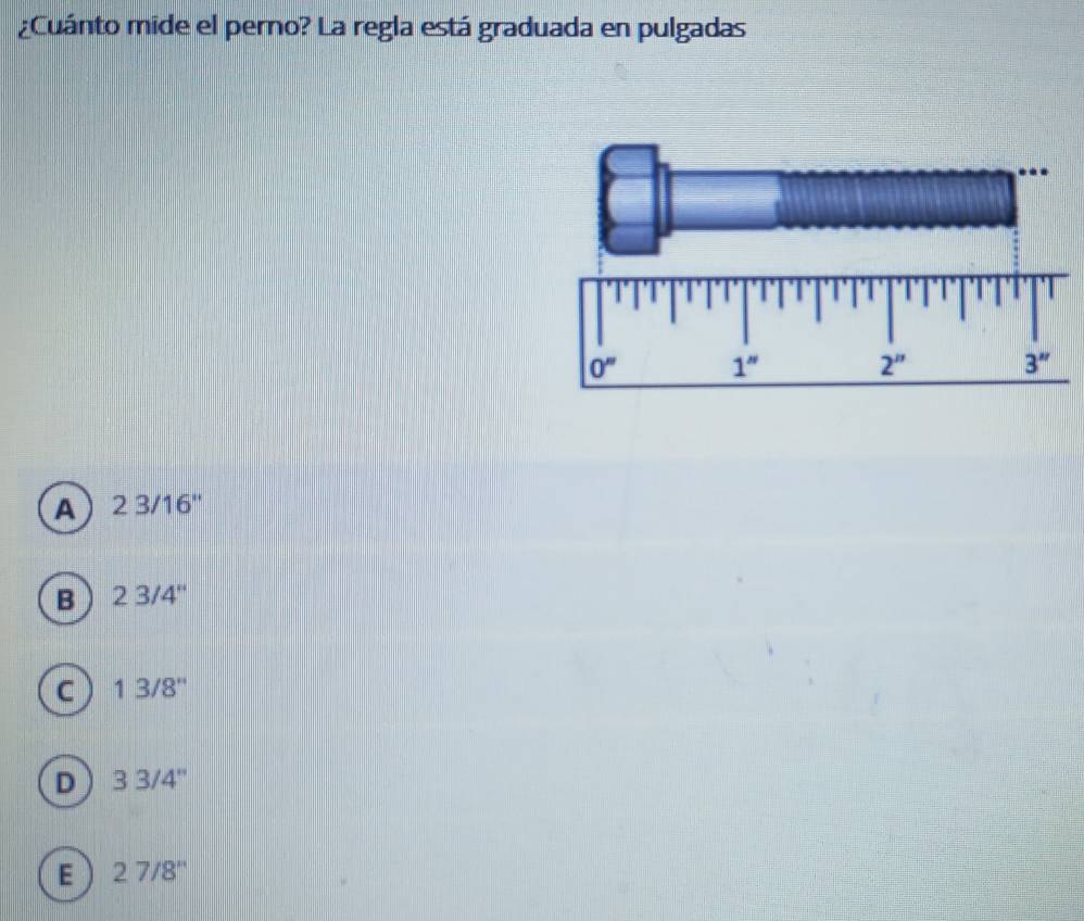 ¿Cuánto mide el perno? La regla está graduada en pulgadas
A2 3/16"
B 23/4''
C 13/8''
D ) 33/4''
E ) 27/8''