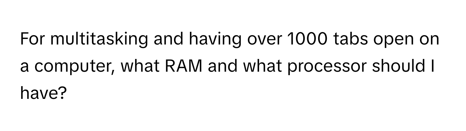 For multitasking and having over 1000 tabs open on a computer, what RAM and what processor should I have?