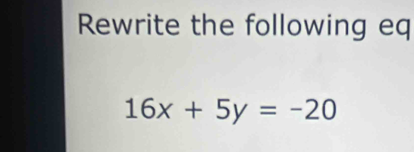 Rewrite the following eq
16x+5y=-20