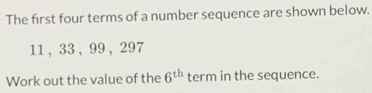 The first four terms of a number sequence are shown below.
11 ， 33 , 99 ， 297
Work out the value of the 6^(th) term in the sequence.