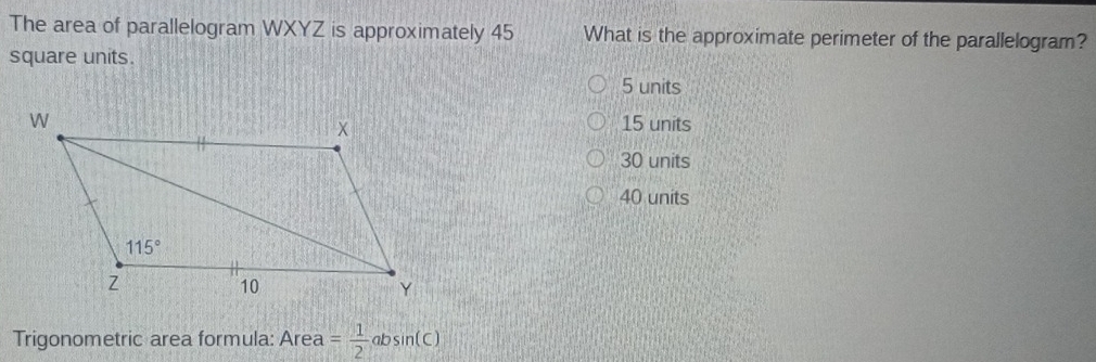 The area of parallelogram WXYZ is approximately 45 What is the approximate perimeter of the parallelogram?
square units.
5 units
15 units
30 units
40 units
Trigonometric area formula: Area = 1/2 absin (C)