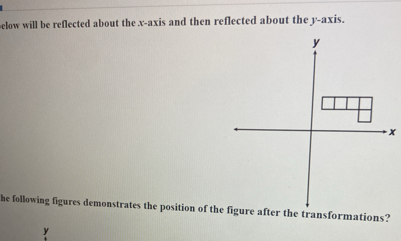 elow will be reflected about the x-axis and then reflected about the y-axis.
x
he following figures demonstrates the position of the figure after the transformations?
y