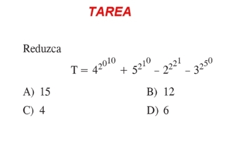 TAREA
Reduzca
T=4^(2^010)+5^(2^10)-2^(2^1)-3^(2^5^0)
A) 15 B) 12
C) 4 D) 6