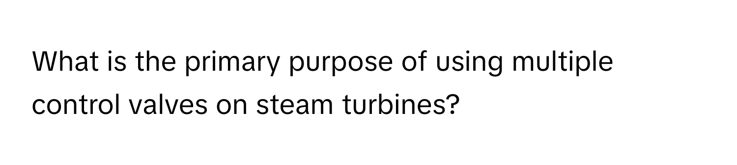 What is the primary purpose of using multiple control valves on steam turbines?