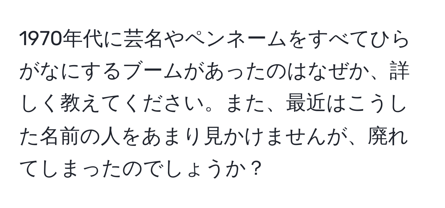 1970年代に芸名やペンネームをすべてひらがなにするブームがあったのはなぜか、詳しく教えてください。また、最近はこうした名前の人をあまり見かけませんが、廃れてしまったのでしょうか？