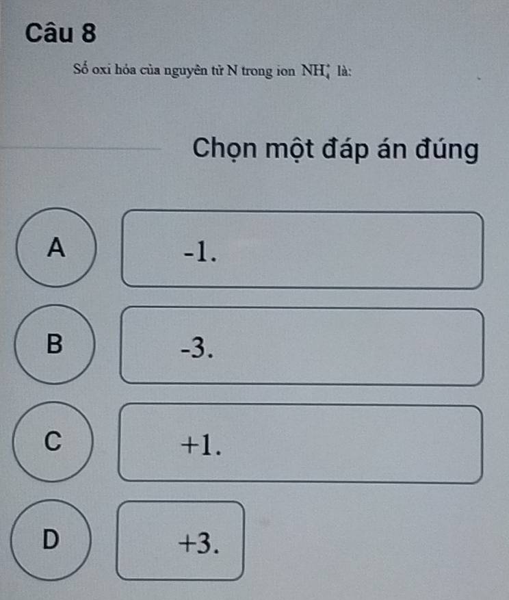 Số oxi hóa của nguyên tử N trong ion NHệ là:
Chọn một đáp án đúng
A -1.
B -3.
C +1.
D +3.